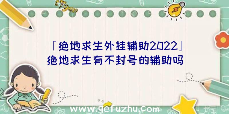 「绝地求生外挂辅助2022」|绝地求生有不封号的辅助吗